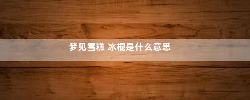 梦见雪糕 冰棍是什么意思